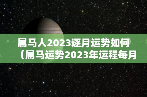 属马人2023逐月运势如何（属马运势2023年运程每月运程）