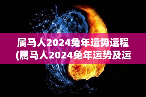 属马人2024兔年运势运程(属马人2024兔年运势及运程分析)