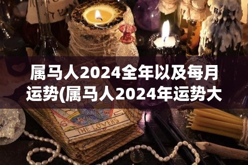 属马人2024全年以及每月运势(属马人2024年运势大揭秘！每月解读，快来看看吧！)