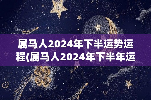 属马人2024年下半运势运程(属马人2024年下半年运势大旺，工作感情两得意)