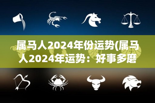 属马人2024年份运势(属马人2024年运势：好事多磨，但收获颇丰)