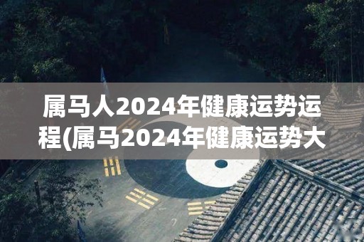 属马人2024年健康运势运程(属马2024年健康运势大揭秘！)
