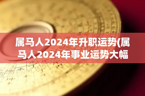 属马人2024年升职运势(属马人2024年事业运势大幅提升！)