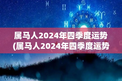 属马人2024年四季度运势(属马人2024年四季度运势解析)