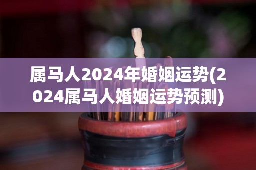 属马人2024年婚姻运势(2024属马人婚姻运势预测)