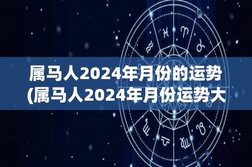 属马人2024年月份的运势(属马人2024年月份运势大揭秘)