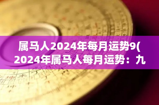 属马人2024年每月运势9(2024年属马人每月运势：九月如何？)