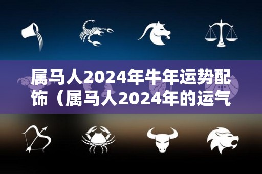 属马人2024年牛年运势配饰（属马人2024年的运气和财运）