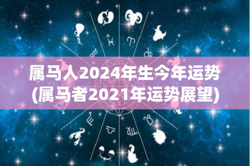 属马人2024年生今年运势(属马者2021年运势展望)