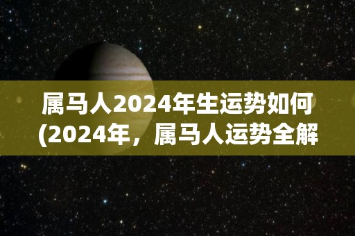 属马人2024年生运势如何(2024年，属马人运势全解析)