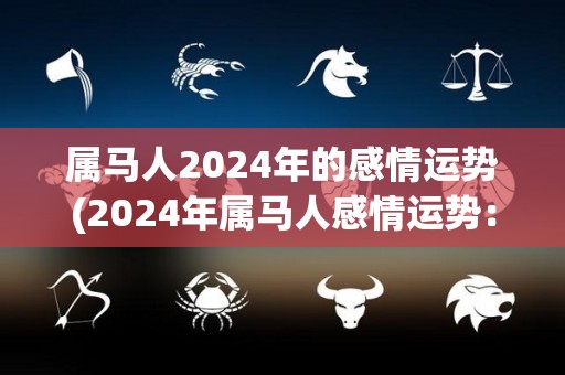 属马人2024年的感情运势(2024年属马人感情运势：美好的缘分将不期而遇)