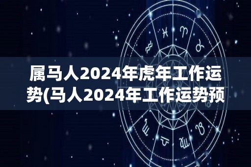 属马人2024年虎年工作运势(马人2024年工作运势预测)