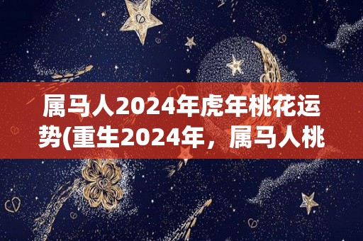 属马人2024年虎年桃花运势(重生2024年，属马人桃花运势如何？)