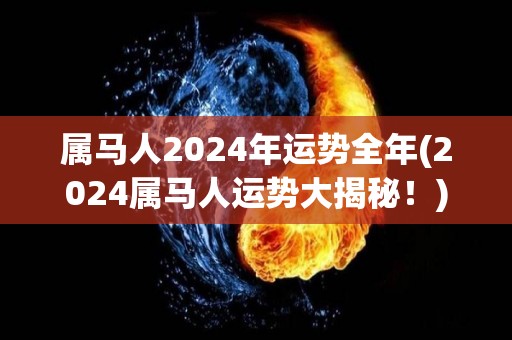 属马人2024年运势全年(2024属马人运势大揭秘！)