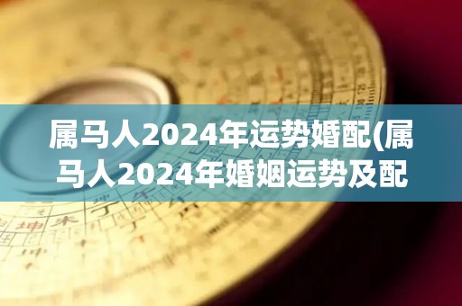 属马人2024年运势婚配(属马人2024年婚姻运势及配偶分析)