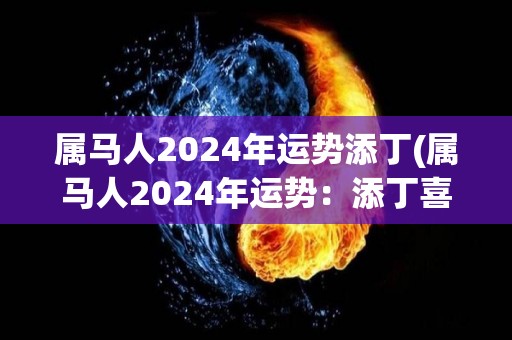 属马人2024年运势添丁(属马人2024年运势：添丁喜讯频传！)