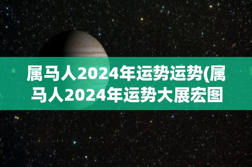 属马人2024年运势运势(属马人2024年运势大展宏图)