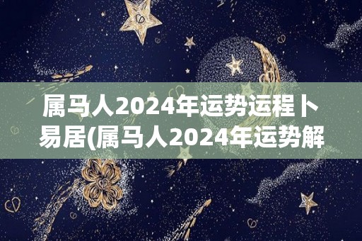属马人2024年运势运程卜易居(属马人2024年运势解析来了，看看你的命运如何！)