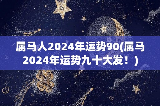 属马人2024年运势90(属马2024年运势九十大发！)