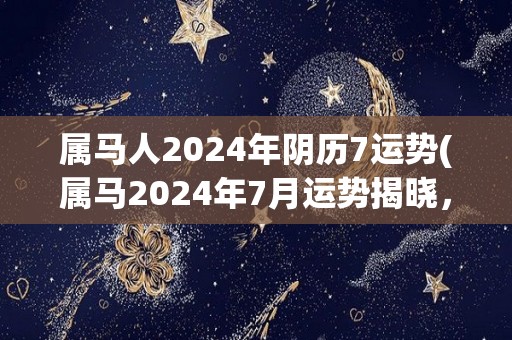 属马人2024年阴历7运势(属马2024年7月运势揭晓，这是你必须了解的！)