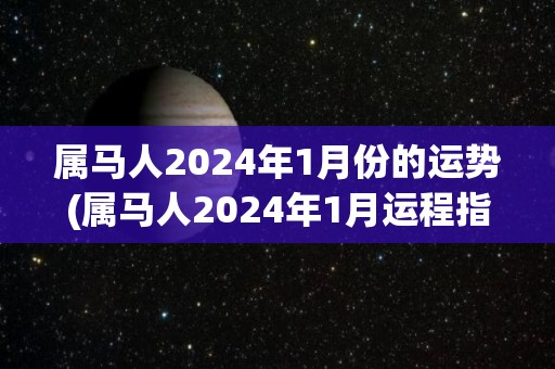 属马人2024年1月份的运势(属马人2024年1月运程指南)