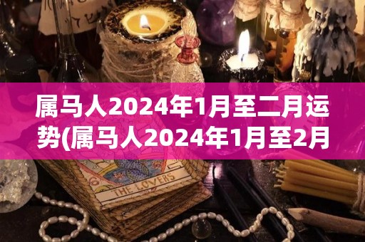 属马人2024年1月至二月运势(属马人2024年1月至2月运势前景看好。)