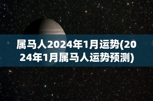 属马人2024年1月运势(2024年1月属马人运势预测)