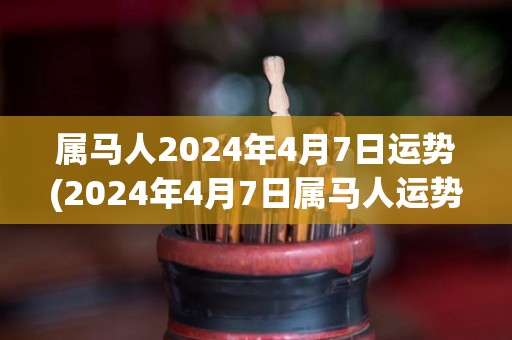 属马人2024年4月7日运势(2024年4月7日属马人运势预测)