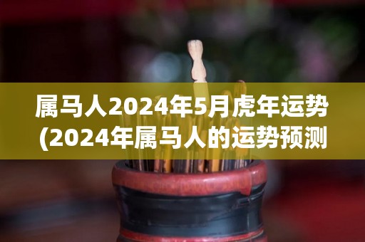 属马人2024年5月虎年运势(2024年属马人的运势预测：猛虎咆哮，事业升华，财运亨通！)