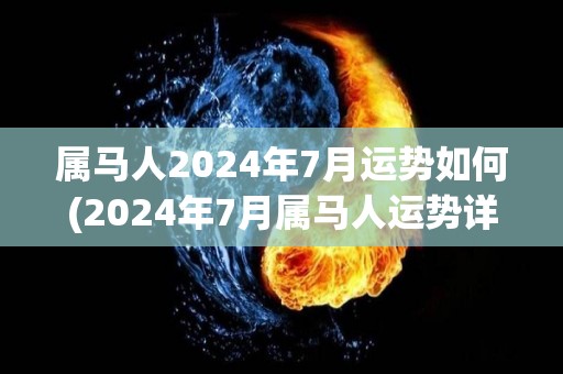 属马人2024年7月运势如何(2024年7月属马人运势详解)