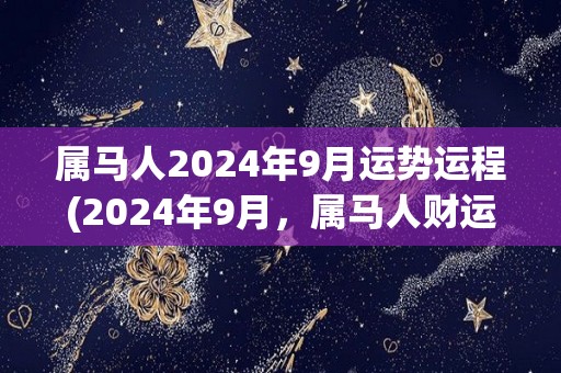 属马人2024年9月运势运程(2024年9月，属马人财运旺盛、工作顺利，爱情运势提升)