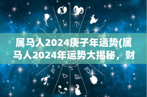 属马人2024庚子年运势(属马人2024年运势大揭秘，财运顺利，事业有成，桃花盛开！)