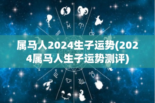 属马人2024生子运势(2024属马人生子运势测评)