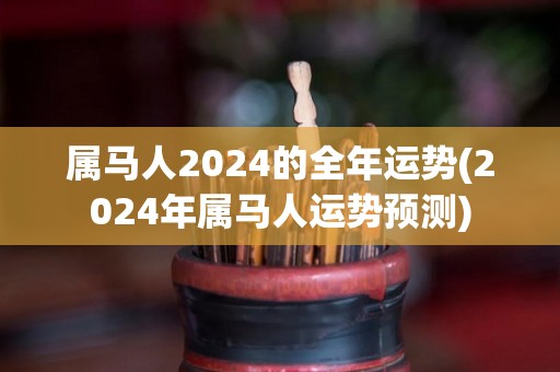 属马人2024的全年运势(2024年属马人运势预测)