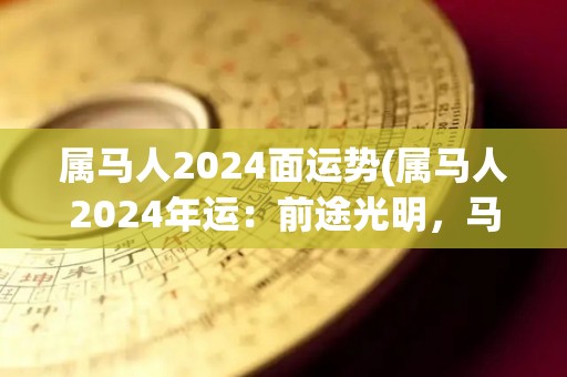 属马人2024面运势(属马人2024年运：前途光明，马到成功)