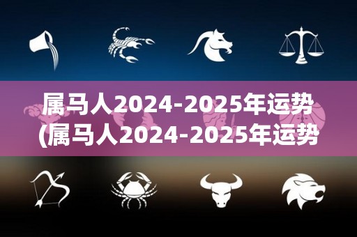 属马人2024-2025年运势(属马人2024-2025年运势大揭秘)