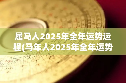 属马人2025年全年运势运程(马年人2025年全年运势预测)