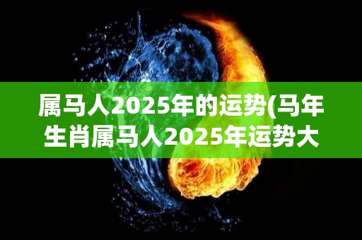 属马人2025年的运势(马年生肖属马人2025年运势大揭秘)