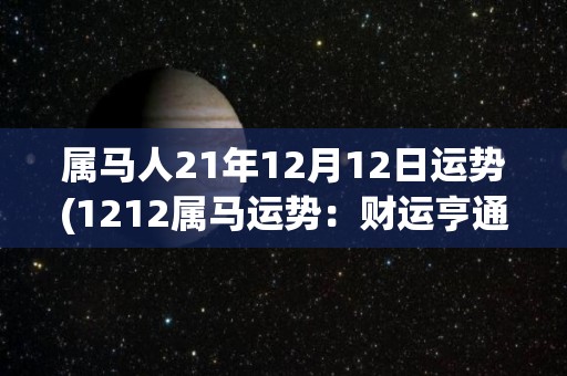 属马人21年12月12日运势(1212属马运势：财运亨通、人缘不错、健康须注意)