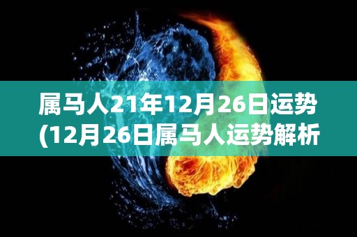 属马人21年12月26日运势(12月26日属马人运势解析)