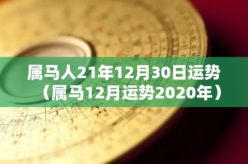 属马人21年12月30日运势（属马12月运势2020年）