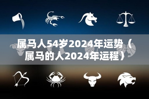 属马人54岁2024年运势（属马的人2024年运程）