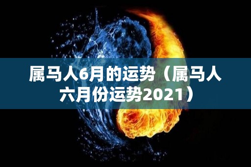属马人6月的运势（属马人六月份运势2021）