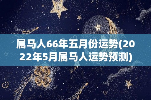 属马人66年五月份运势(2022年5月属马人运势预测)