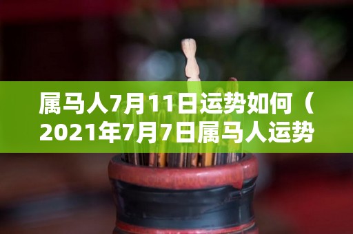 属马人7月11日运势如何（2021年7月7日属马人运势）