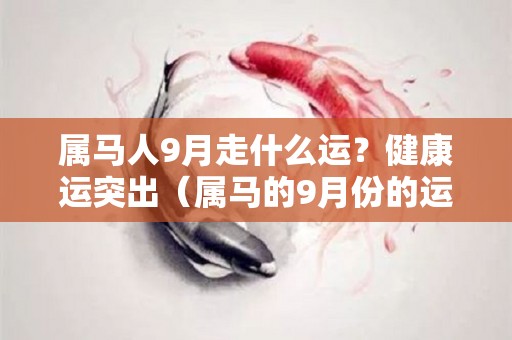 属马人9月走什么运？健康运突出（属马的9月份的运势运程怎么样运气）