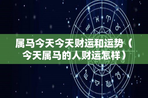 属马今天今天财运和运势（今天属马的人财运怎样）
