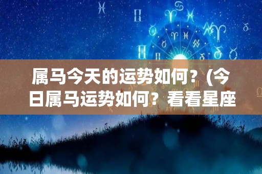 属马今天的运势如何？(今日属马运势如何？看看星座解析)