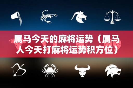 属马今天的麻将运势（属马人今天打麻将运势积方位）