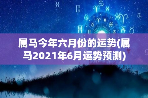 属马今年六月份的运势(属马2021年6月运势预测)